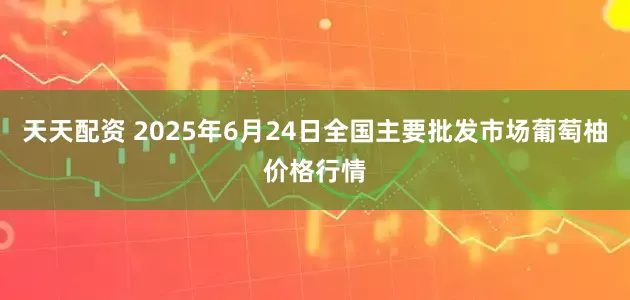 天天配资 2025年6月24日全国主要批发市场葡萄柚价格行情
