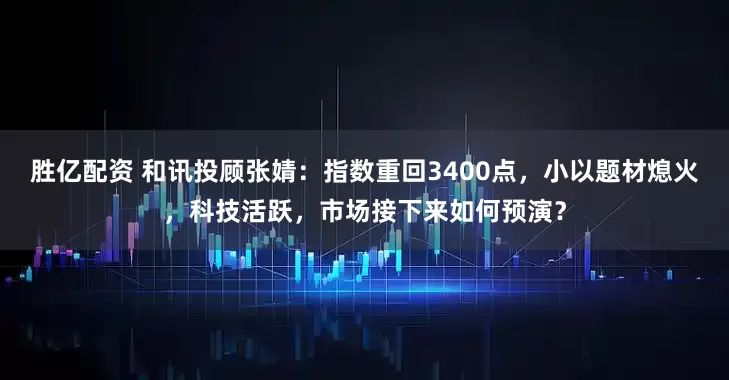 胜亿配资 和讯投顾张婧：指数重回3400点，小以题材熄火，科技活跃，市场接下来如何预演？