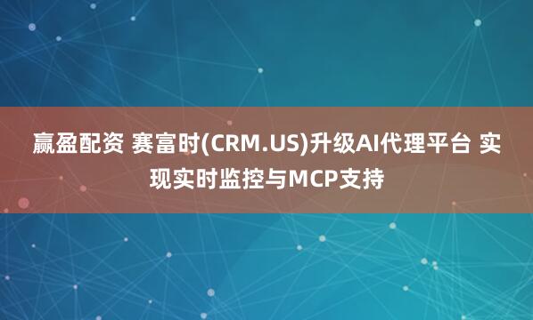 赢盈配资 赛富时(CRM.US)升级AI代理平台 实现实时监控与MCP支持