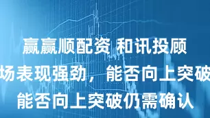 赢赢顺配资 和讯投顾申睿：市场表现强劲，能否向上突破仍需确认