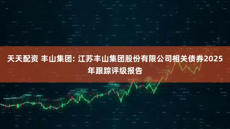天天配资 丰山集团: 江苏丰山集团股份有限公司相关债券2025年跟踪评级报告
