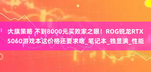 大旗策略 不到8000元买败家之眼！ROG锐龙RTX5060游戏本这价格还要求啥_笔记本_独显满_性能