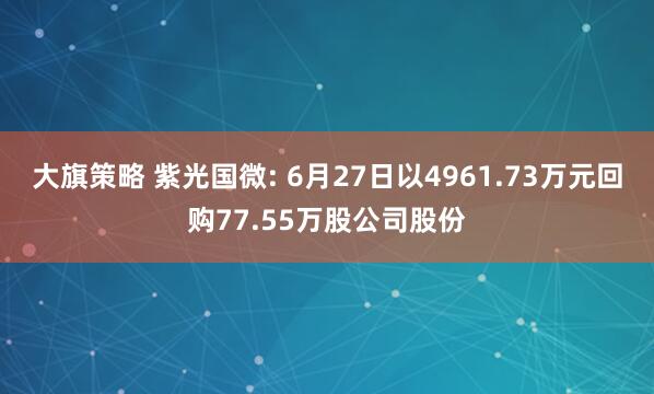 大旗策略 紫光国微: 6月27日以4961.73万元回购77.55万股公司股份