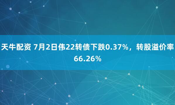 天牛配资 7月2日伟22转债下跌0.37%，转股溢价率66.26%