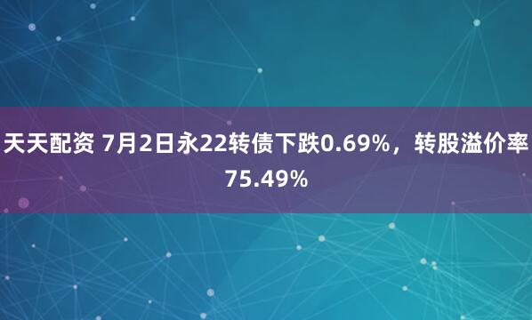 天天配资 7月2日永22转债下跌0.69%，转股溢价率75.49%