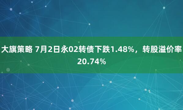 大旗策略 7月2日永02转债下跌1.48%，转股溢价率20.74%