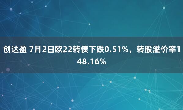 创达盈 7月2日欧22转债下跌0.51%，转股溢价率148.16%