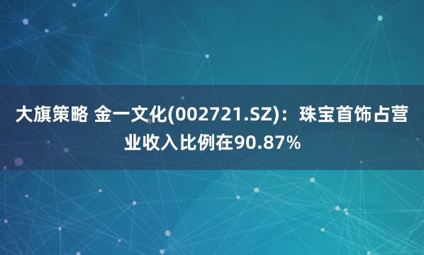 大旗策略 金一文化(002721.SZ)：珠宝首饰占营业收入比例在90.87%