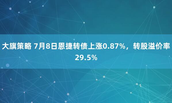 大旗策略 7月8日恩捷转债上涨0.87%，转股溢价率29.5%