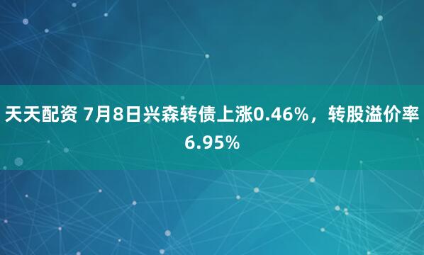 天天配资 7月8日兴森转债上涨0.46%，转股溢价率6.95%