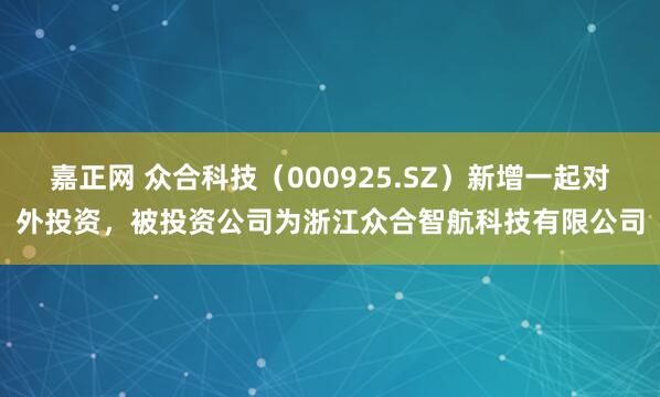 嘉正网 众合科技（000925.SZ）新增一起对外投资，被投资公司为浙江众合智航科技有限公司