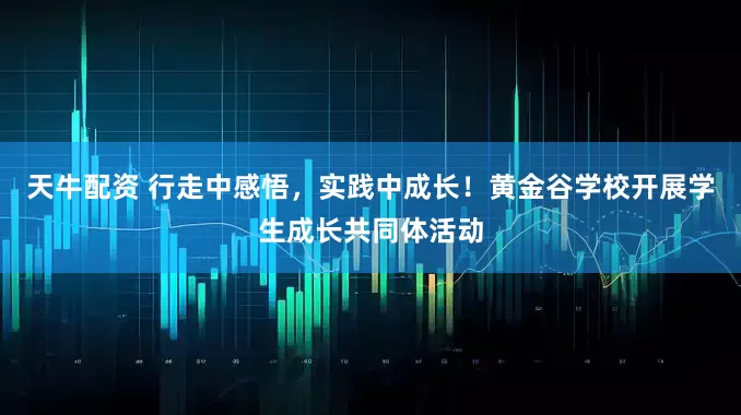 天牛配资 行走中感悟，实践中成长！黄金谷学校开展学生成长共同体活动