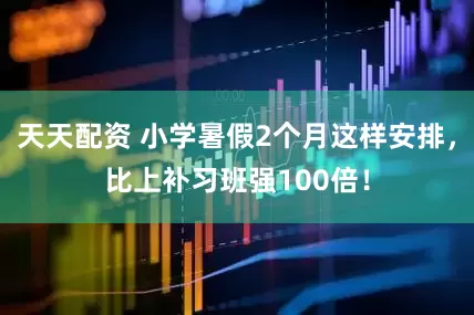 天天配资 小学暑假2个月这样安排，比上补习班强100倍！