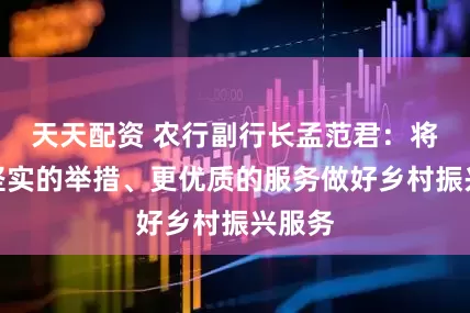 天天配资 农行副行长孟范君：将以更坚实的举措、更优质的服务做好乡村振兴服务