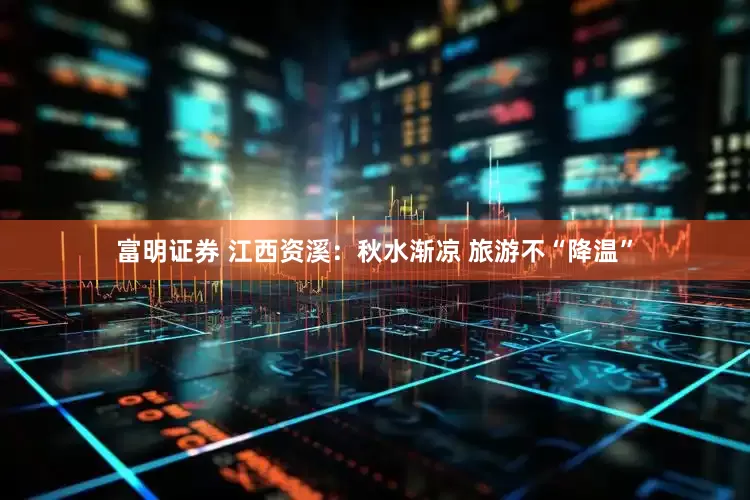 富明证券 江西资溪：秋水渐凉 旅游不“降温”