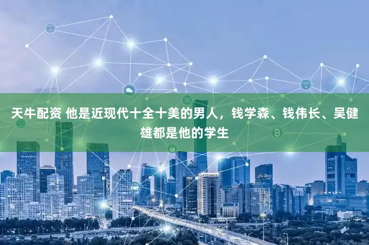 天牛配资 他是近现代十全十美的男人，钱学森、钱伟长、吴健雄都是他的学生