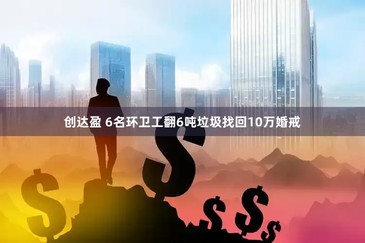 创达盈 6名环卫工翻6吨垃圾找回10万婚戒