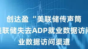 创达盈 “美联储传声筒”：美联储失去ADP就业数据访问渠道