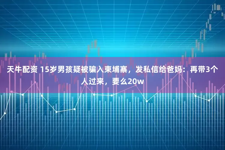 天牛配资 15岁男孩疑被骗入柬埔寨，发私信给爸妈：再带3个人过来，要么20w