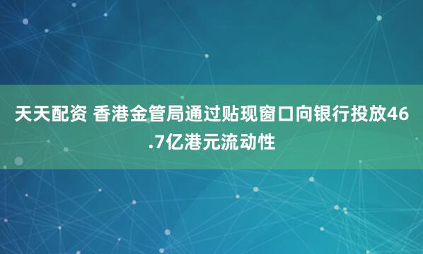 天天配资 香港金管局通过贴现窗口向银行投放46.7亿港元流动性