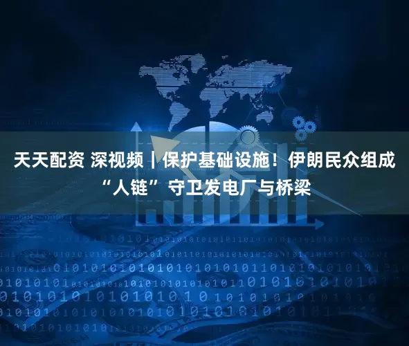 天天配资 深视频｜保护基础设施！伊朗民众组成“人链” 守卫发电厂与桥梁